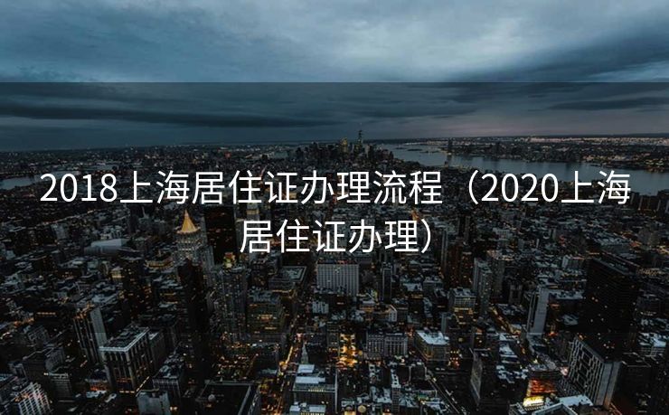 2018上海居住证办理流程（2020上海居住证办理）