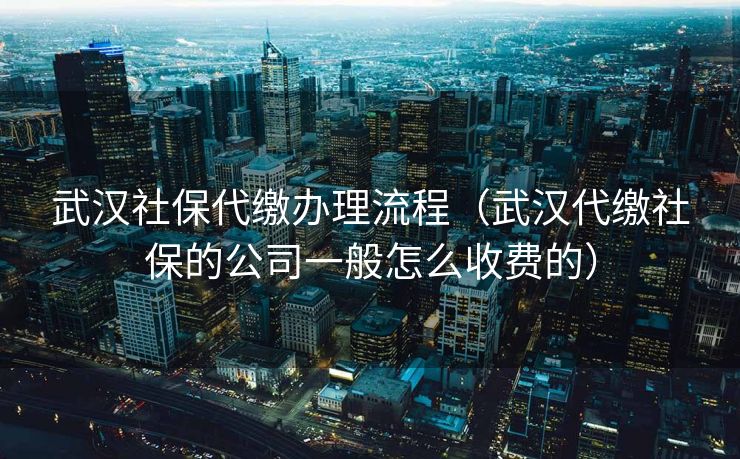 武汉社保代缴办理流程（武汉代缴社保的公司一般怎么收费的）