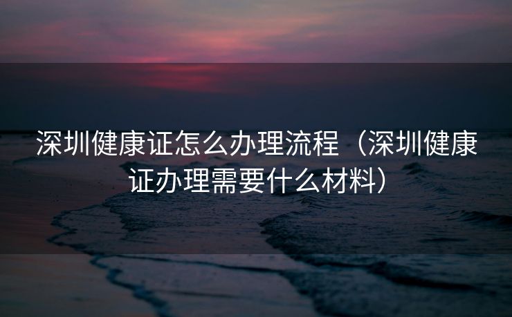 深圳健康证怎么办理流程(深圳健康证办理需要什么材料) 深圳健康证怎么办理流程(深圳健康证办理需要什么材料)