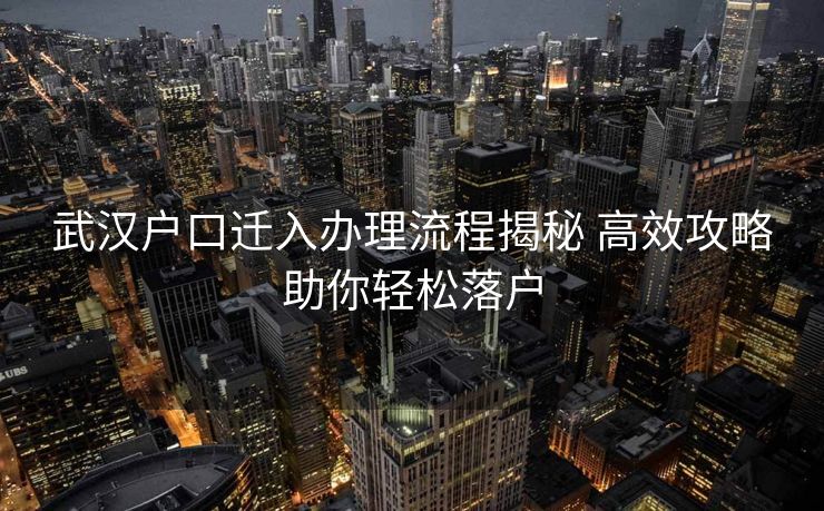 武汉户口迁入办理流程揭秘 高效攻略助你轻松落户