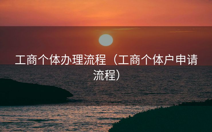 工商个体办理流程（工商个体户申请流程）