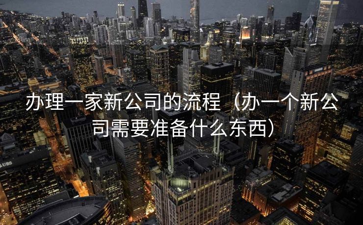 办理一家新公司的流程（办一个新公司需要准备什么东西）