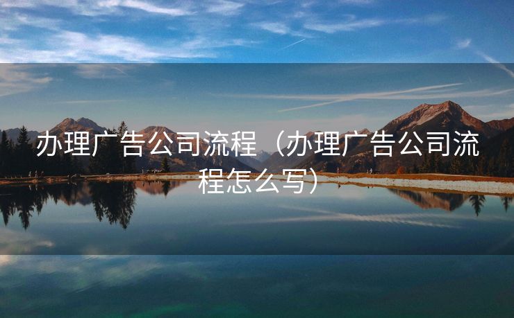 办理广告公司流程（办理广告公司流程怎么写）