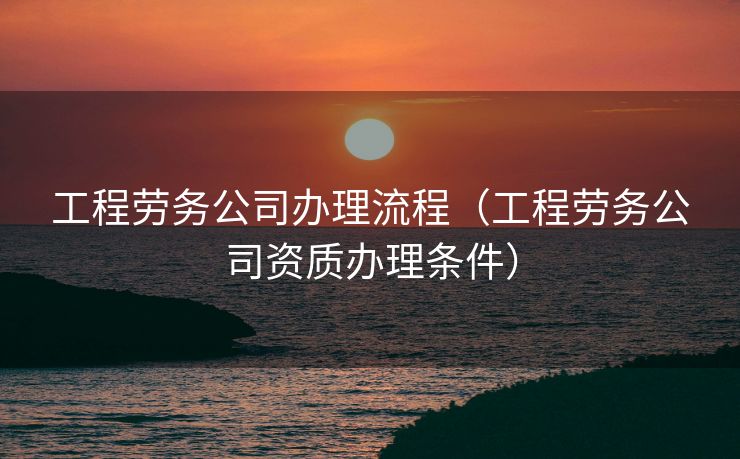 工程劳务公司办理流程（工程劳务公司资质办理条件）
