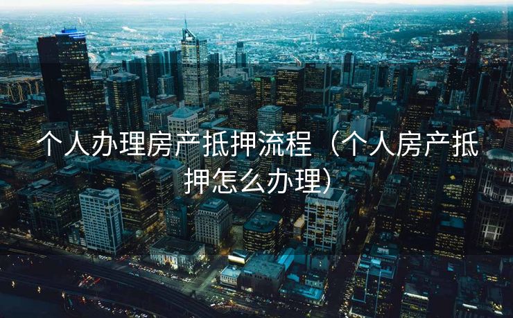 个人办理房产抵押流程(个人房产抵押怎么办理) 个人办理房产抵押流程(个人房产抵押怎么办理)