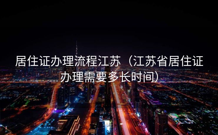 居住证办理流程江苏（江苏省居住证办理需要多长时间）
