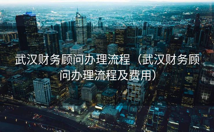 武汉财务顾问办理流程（武汉财务顾问办理流程及费用）