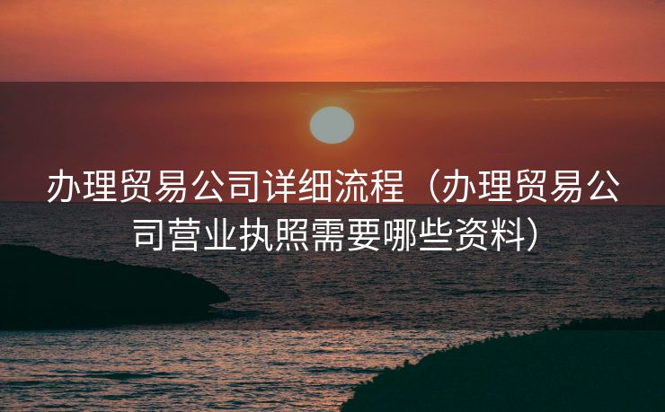 办理贸易公司详细流程（办理贸易公司营业执照需要哪些资料）