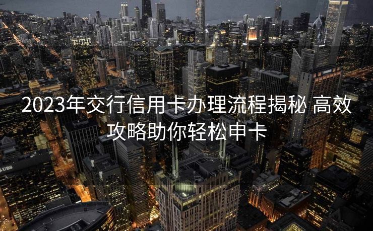 2023年交行信用卡办理流程揭秘 高效攻略助你轻松申卡 2023年交行信用卡办理流程揭秘 高效攻略助你轻松申卡