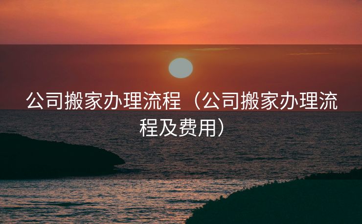 公司搬家办理流程(公司搬家办理流程及费用) 公司搬家办理流程(公司搬家办理流程及费用)