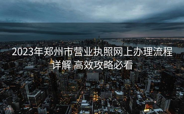2023年郑州市营业执照网上办理流程详解 高效攻略必看
