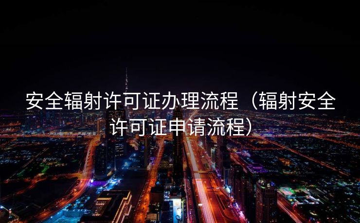 安全辐射许可证办理流程（辐射安全许可证申请流程）