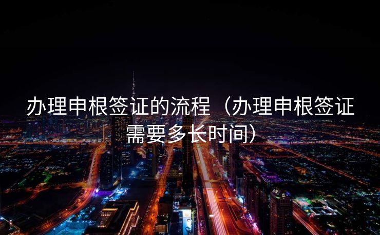 办理申根签证的流程（办理申根签证需要多长时间）