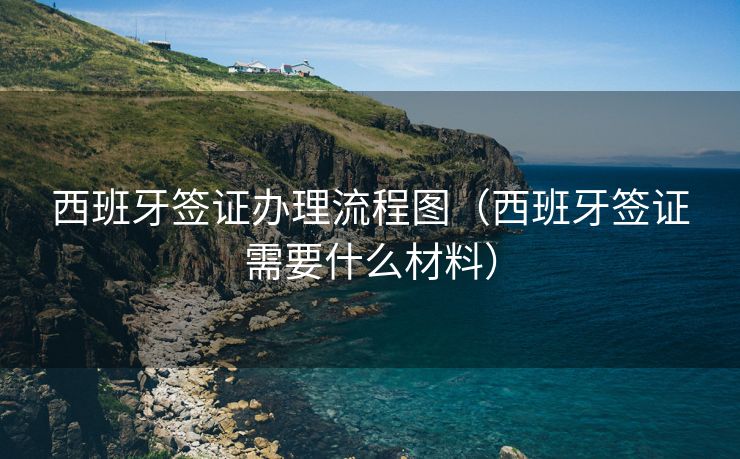 西班牙签证办理流程图(西班牙签证需要什么材料) 西班牙签证办理流程图(西班牙签证需要什么材料)