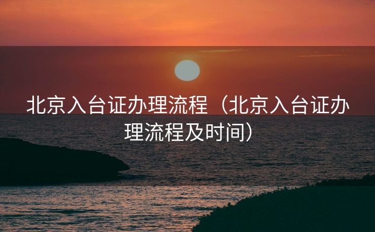 北京入台证办理流程（北京入台证办理流程及时间）