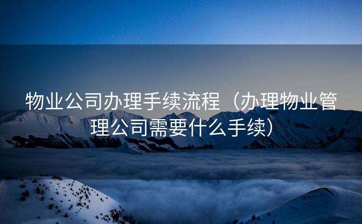 物业公司办理手续流程(办理物业管理公司需要什么手续) 物业公司办理手续流程(办理物业管理公司需要什么手续)