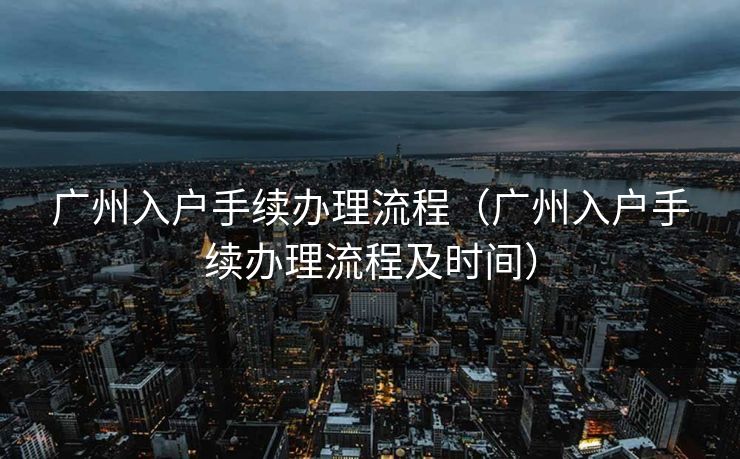 广州入户手续办理流程（广州入户手续办理流程及时间）
