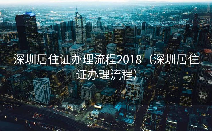深圳居住证办理流程2018(深圳居住证办理流程) 深圳居住证办理流程2018(深圳居住证办理流程)
