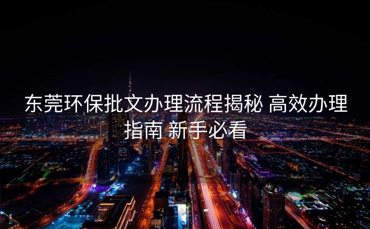 东莞环保批文办理流程揭秘 高效办理指南 新手必看