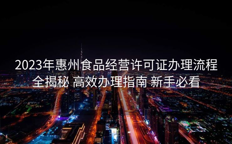 2023年惠州食品经营许可证办理流程全揭秘 高效办理指南 新手必看 2023年惠州食品经营许可证办理流程全揭秘 高效办理指南 新手必看