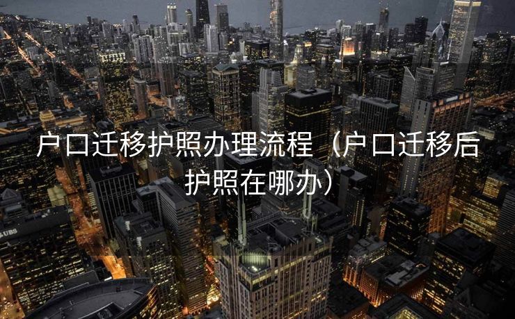 户口迁移护照办理流程(户口迁移后护照在哪办) 户口迁移护照办理流程(户口迁移后护照在哪办)