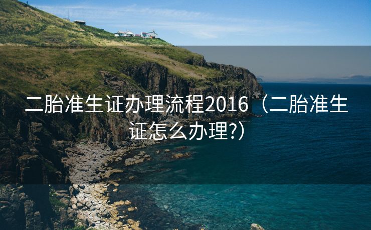 二胎准生证办理流程2016(二胎准生证怎么办理?) 二胎准生证办理流程2016(二胎准生证怎么办理?)
