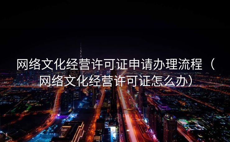 网络文化经营许可证申请办理流程（网络文化经营许可证怎么办）
