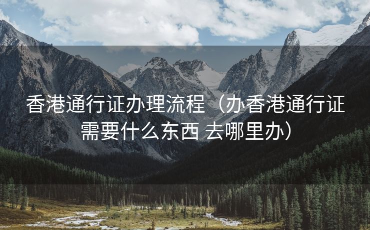 香港通行证办理流程(办香港通行证需要什么东西 去哪里办) 香港通行证办理流程(办香港通行证需要什么东西 去哪里办)