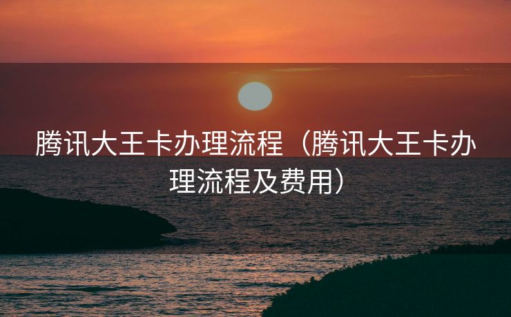 腾讯大王卡办理流程（腾讯大王卡办理流程及费用）