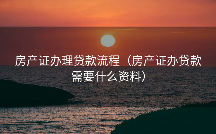 房产证办理贷款流程（房产证办贷款需要什么资料）