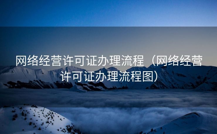 网络经营许可证办理流程(网络经营许可证办理流程图) 网络经营许可证办理流程(网络经营许可证办理流程图)