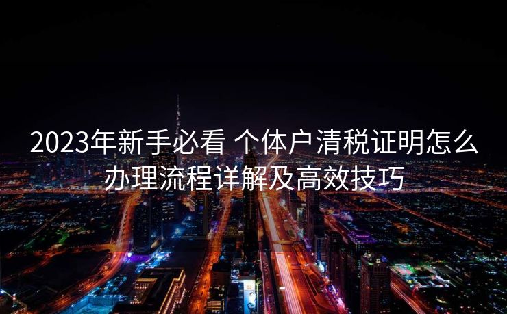 2023年新手必看 个体户清税证明怎么办理流程详解及高效技巧