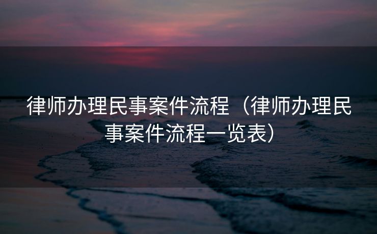 律师办理民事案件流程（律师办理民事案件流程一览表）