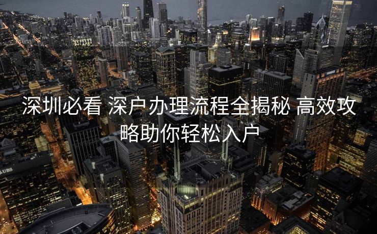 深圳必看 深户办理流程全揭秘 高效攻略助你轻松入户