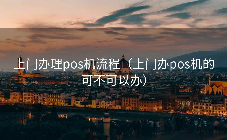 上门办理pos机流程（上门办pos机的可不可以办）