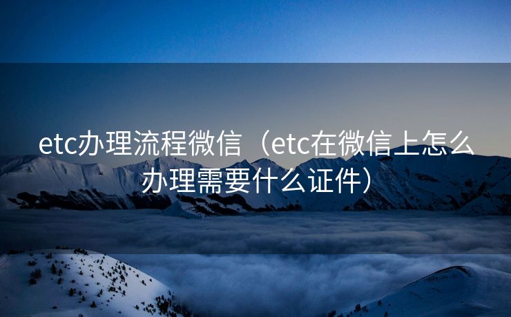 etc办理流程微信（etc在微信上怎么办理需要什么证件）