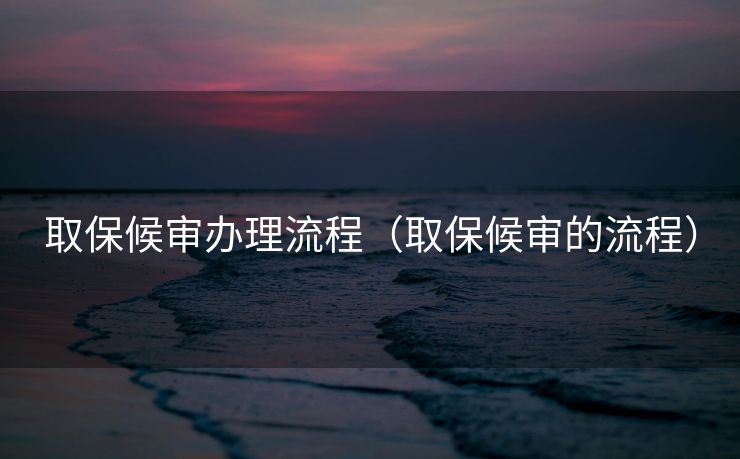 取保候审办理流程（取保候审的流程）