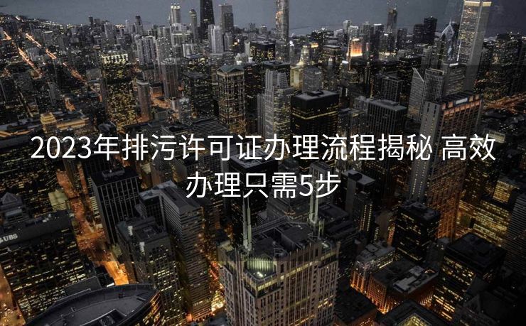 2023年排污许可证办理流程揭秘 高效办理只需5步 2023年排污许可证办理流程揭秘 高效办理只需5步