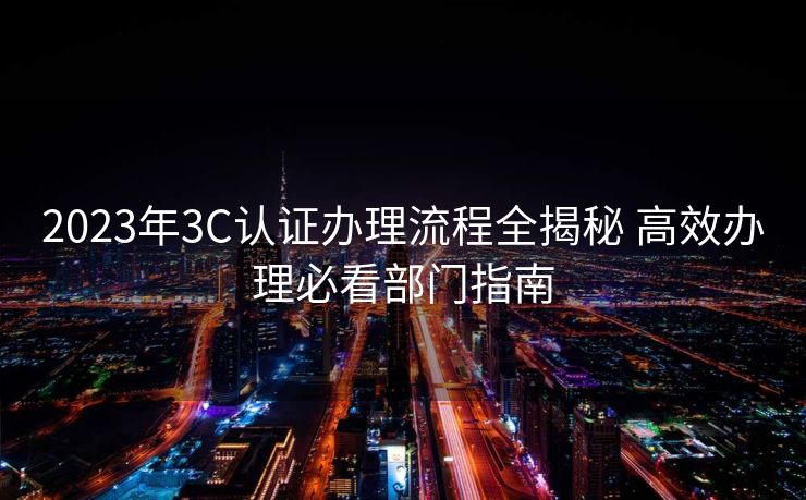 2023年3C认证办理流程全揭秘 高效办理必看部门指南