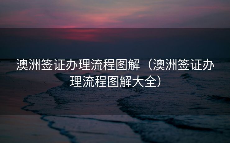 澳洲签证办理流程图解(澳洲签证办理流程图解大全) 澳洲签证办理流程图解(澳洲签证办理流程图解大全)
