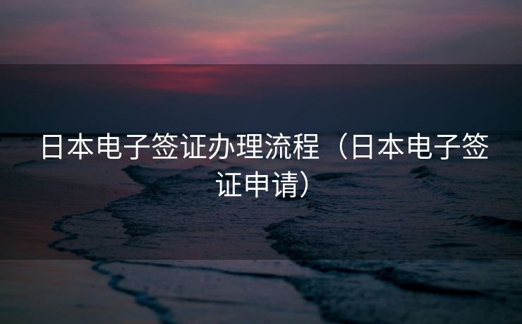 日本电子签证办理流程（日本电子签证申请）