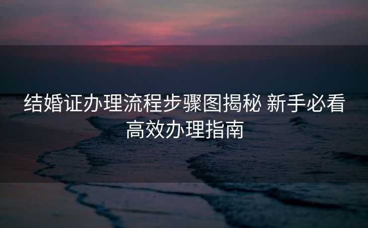 结婚证办理流程步骤图揭秘 新手必看高效办理指南 结婚证办理流程步骤图揭秘 新手必看高效办理指南