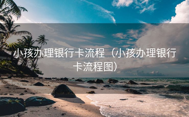 小孩办理银行卡流程（小孩办理银行卡流程图）