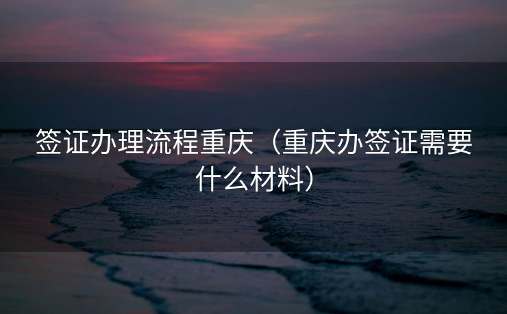 签证办理流程重庆（重庆办签证需要什么材料）