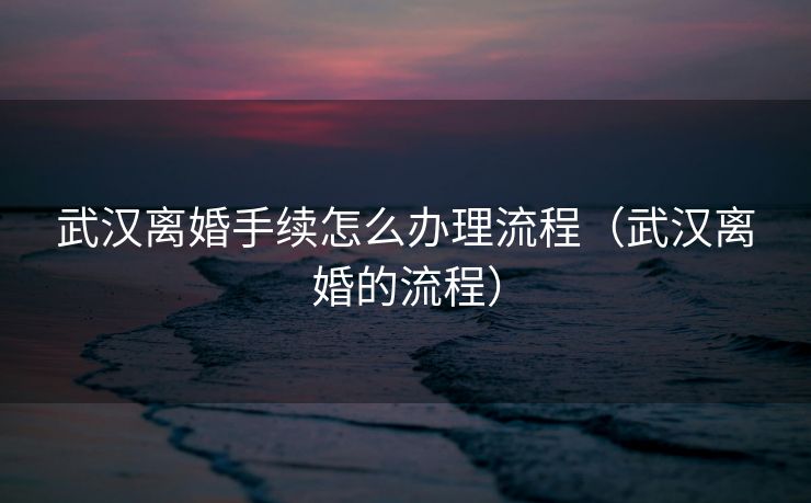 武汉离婚手续怎么办理流程（武汉离婚的流程）