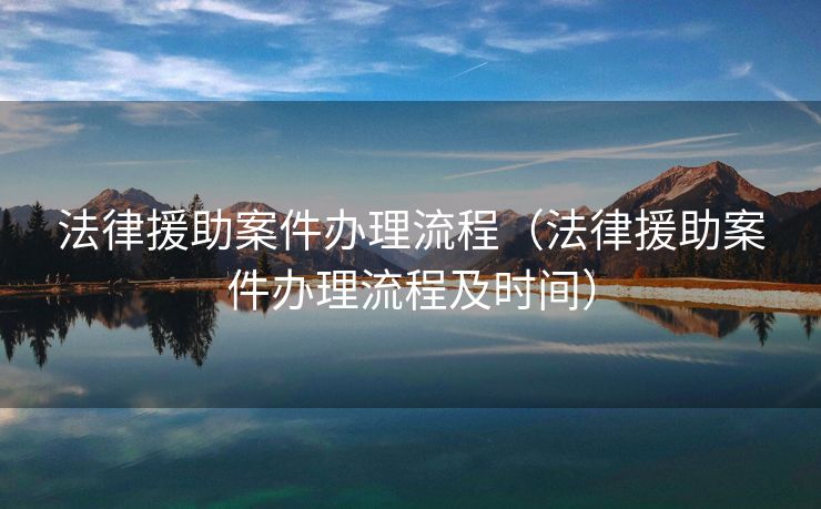 法律援助案件办理流程(法律援助案件办理流程及时间) 法律援助案件办理流程(法律援助案件办理流程及时间)