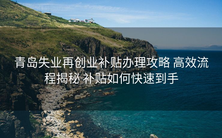 青岛失业再创业补贴办理攻略 高效流程揭秘 补贴如何快速到手 青岛失业再创业补贴办理攻略 高效流程揭秘 补贴如何快速到手