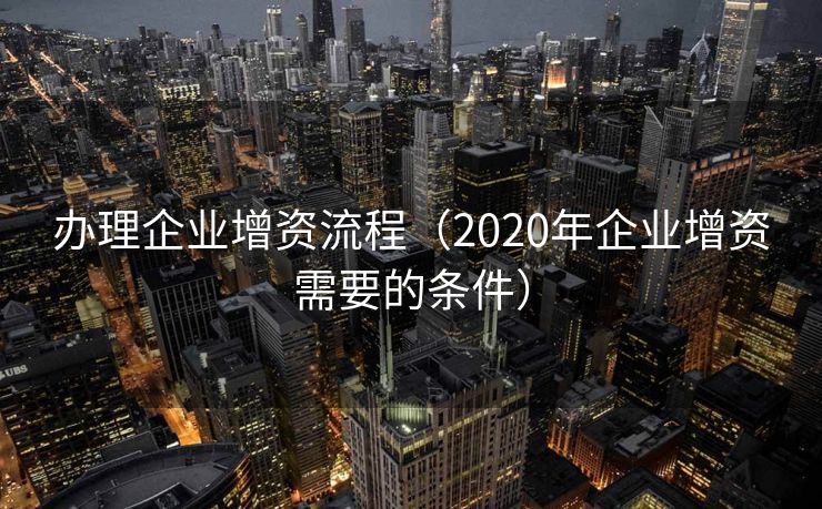 办理企业增资流程(2020年企业增资需要的条件) 办理企业增资流程(2020年企业增资需要的条件)