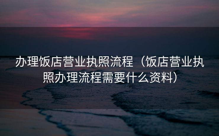 办理饭店营业执照流程(饭店营业执照办理流程需要什么资料) 办理饭店营业执照流程(饭店营业执照办理流程需要什么资料)