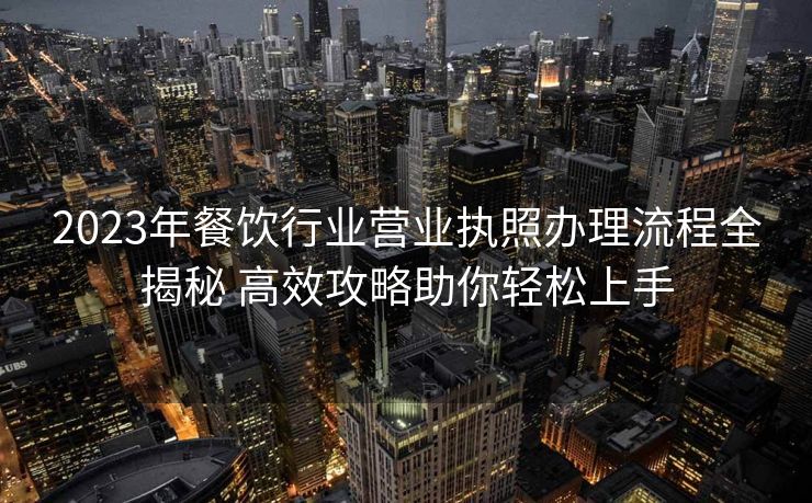 2023年餐饮行业营业执照办理流程全揭秘 高效攻略助你轻松上手 2023年餐饮行业营业执照办理流程全揭秘 高效攻略助你轻松上手